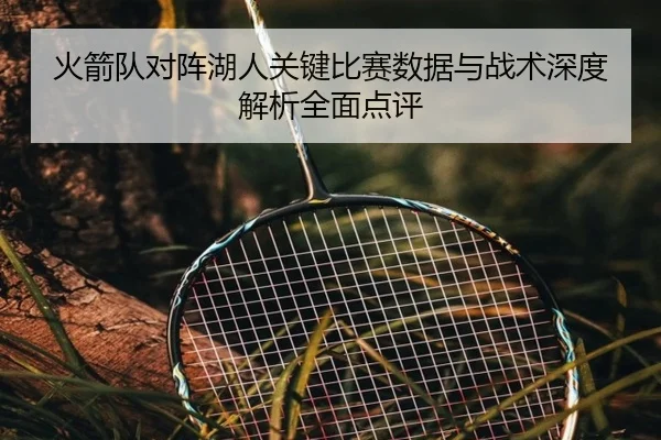 火箭队对阵湖人关键比赛数据与战术深度解析全面点评